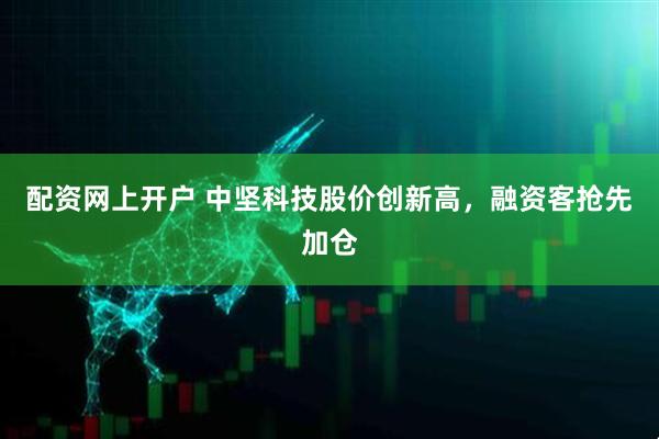 配资网上开户 中坚科技股价创新高，融资客抢先加仓
