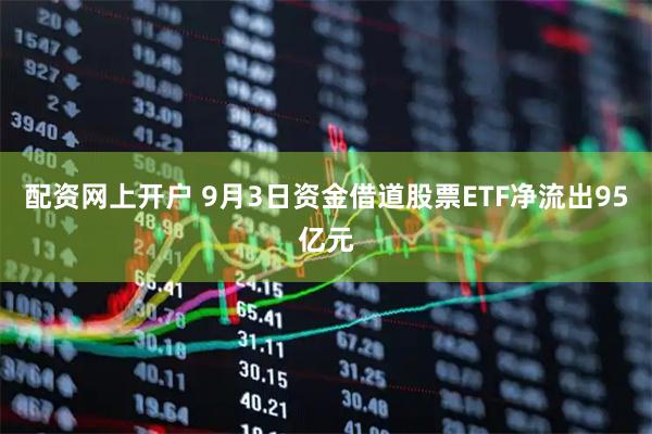 配资网上开户 9月3日资金借道股票ETF净流出95亿元