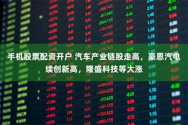 手机股票配资开户 汽车产业链股走高，豪恩汽电续创新高，隆盛科技等大涨