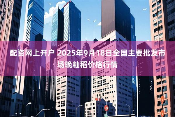 配资网上开户 2025年9月18日全国主要批发市场晚籼稻价格行情