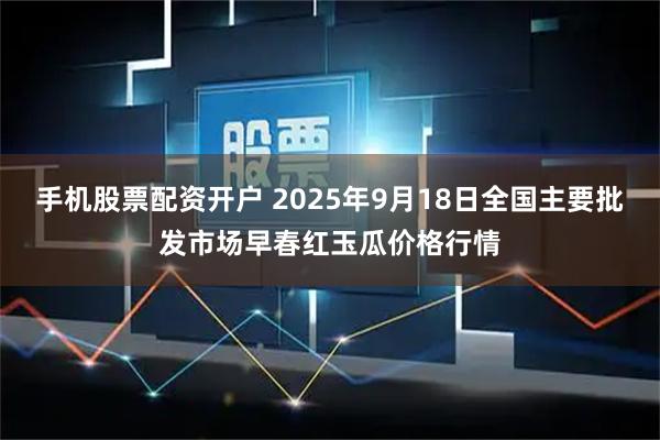 手机股票配资开户 2025年9月18日全国主要批发市场早春红玉瓜价格行情