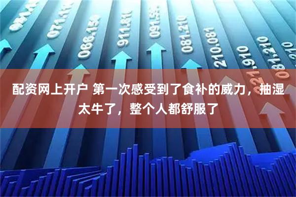 配资网上开户 第一次感受到了食补的威力，抽湿太牛了，整个人都舒服了
