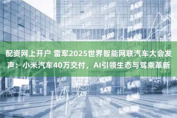 配资网上开户 雷军2025世界智能网联汽车大会发声：小米汽车40万交付，AI引领生态与驾乘革新
