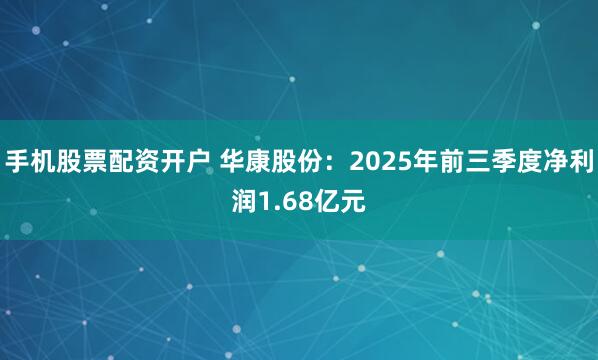 手机股票配资开户 华康股份：2025年前三季度净利润1.68亿元