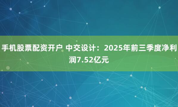 手机股票配资开户 中交设计：2025年前三季度净利润7.52亿元