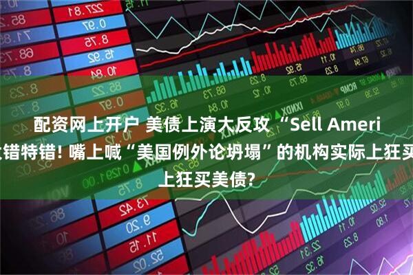 配资网上开户 美债上演大反攻 “Sell America”大错特错! 嘴上喊“美国例外论坍塌”的机构实际上狂买美债?