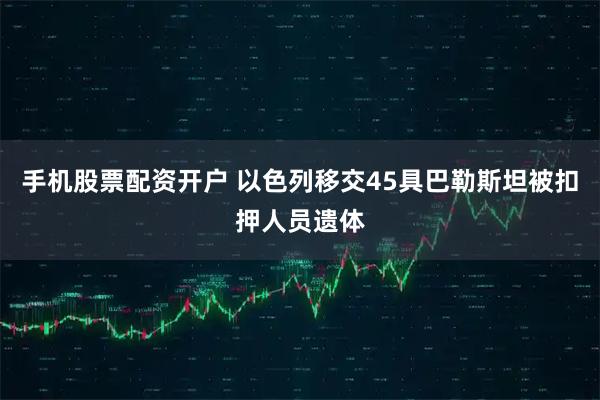 手机股票配资开户 以色列移交45具巴勒斯坦被扣押人员遗体