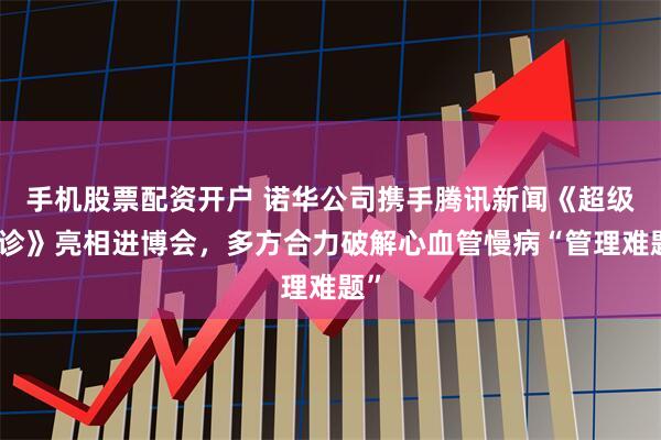 手机股票配资开户 诺华公司携手腾讯新闻《超级问诊》亮相进博会，多方合力破解心血管慢病“管理难题”