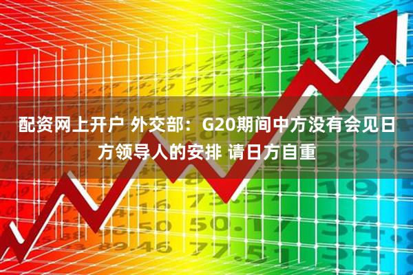 配资网上开户 外交部：G20期间中方没有会见日方领导人的安排 请日方自重