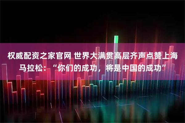权威配资之家官网 世界大满贯高层齐声点赞上海马拉松:“你们的成功,将是中国的成功”