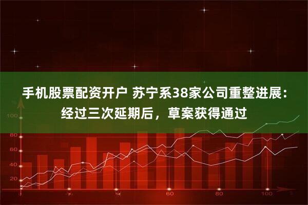 手机股票配资开户 苏宁系38家公司重整进展:经过三次延期后,草案获得通过