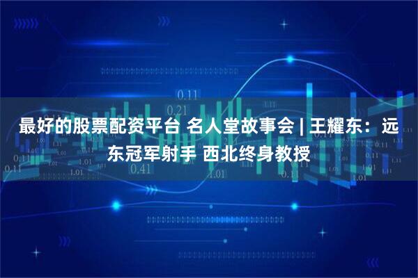 最好的股票配资平台 名人堂故事会 | 王耀东：远东冠军射手 西北终身教授