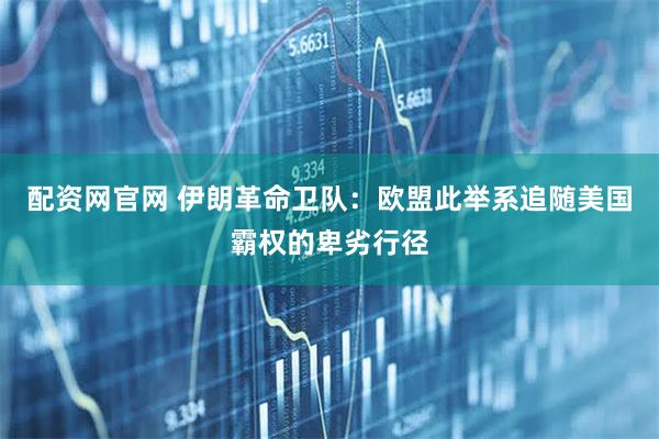 配资网官网 伊朗革命卫队：欧盟此举系追随美国霸权的卑劣行径