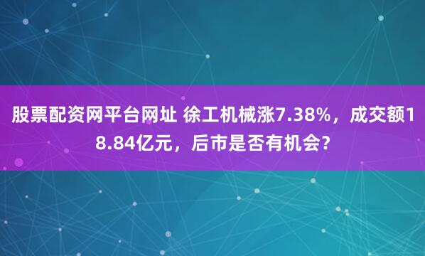 股票配资网平台网址 徐工机械涨7.38%,成交额18.84亿元,后市是否有机会?