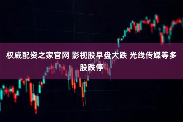 权威配资之家官网 影视股早盘大跌 光线传媒等多股跌停