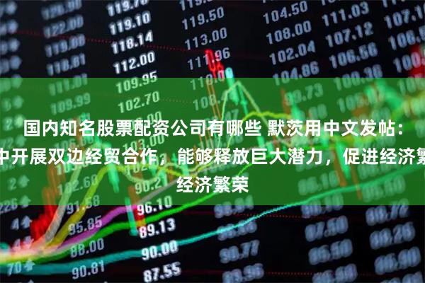 国内知名股票配资公司有哪些 默茨用中文发帖：德中开展双边经贸合作，能够释放巨大潜力，促进经济繁荣