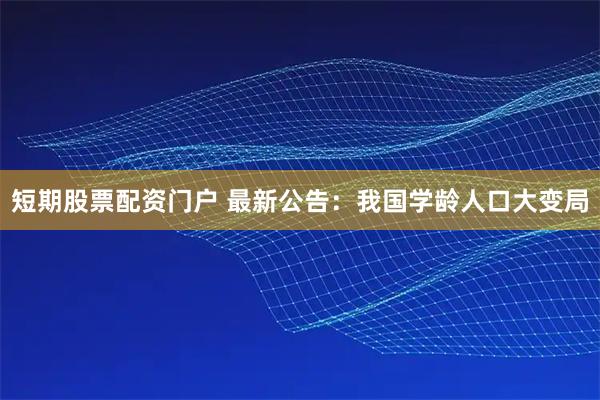 短期股票配资门户 最新公告:我国学龄人口大变局