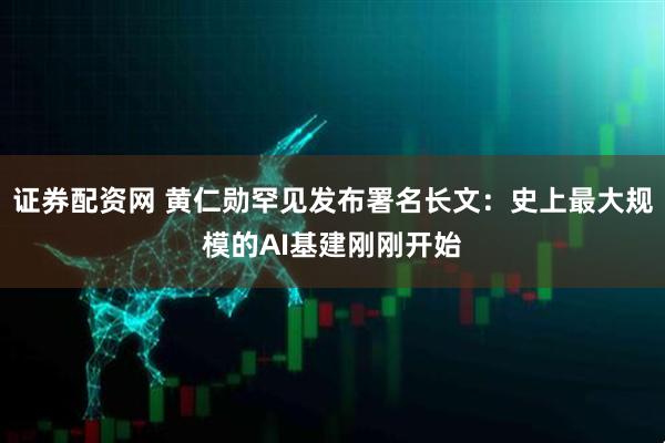 证券配资网 黄仁勋罕见发布署名长文:史上最大规模的AI基建刚刚开始