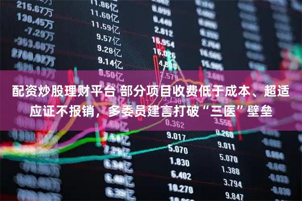 配资炒股理财平台 部分项目收费低于成本、超适应证不报销，多委员建言打破“三医”壁垒