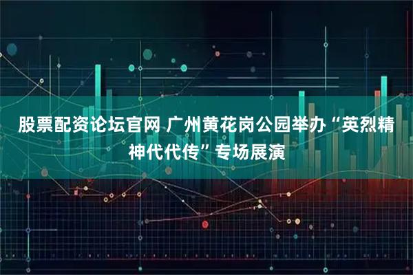 股票配资论坛官网 广州黄花岗公园举办“英烈精神代代传”专场展演