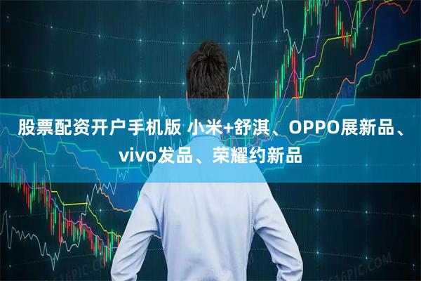 股票配资开户手机版 小米+舒淇、OPPO展新品、vivo发品、荣耀约新品