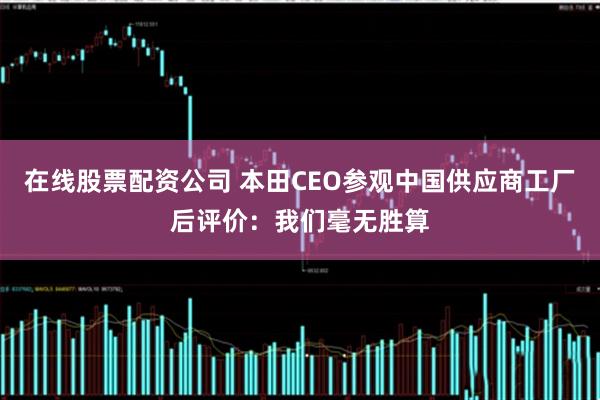 在线股票配资公司 本田CEO参观中国供应商工厂后评价：我们毫无胜算