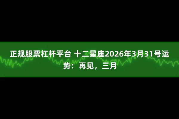 正规股票杠杆平台 十二星座2026年3月31号运势：再见，三月