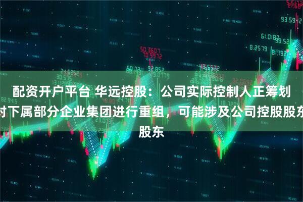 配资开户平台 华远控股：公司实际控制人正筹划对下属部分企业集团进行重组，可能涉及公司控股股东