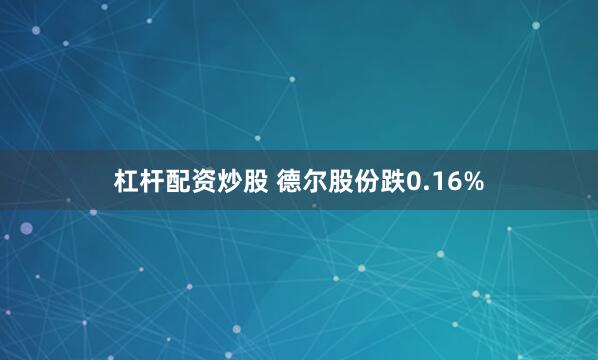 杠杆配资炒股 德尔股份跌0.16%
