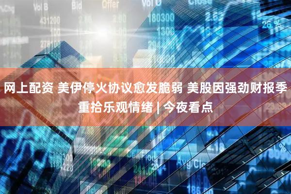 网上配资 美伊停火协议愈发脆弱 美股因强劲财报季重拾乐观情绪 | 今夜看点