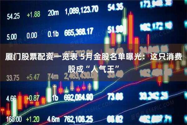 厦门股票配资一览表 5月金股名单曝光：这只消费股成“人气王”