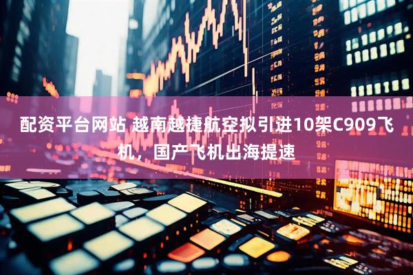 配资平台网站 越南越捷航空拟引进10架C909飞机，国产飞机出海提速