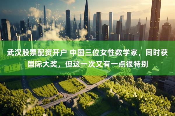 武汉股票配资开户 中国三位女性数学家，同时获国际大奖，但这一次又有一点很特别