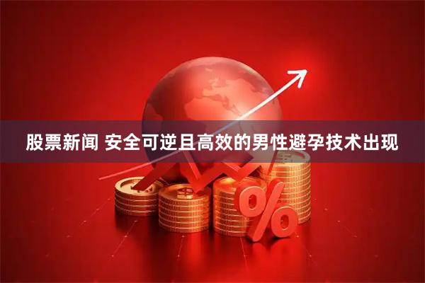 股票新闻 安全可逆且高效的男性避孕技术出现
