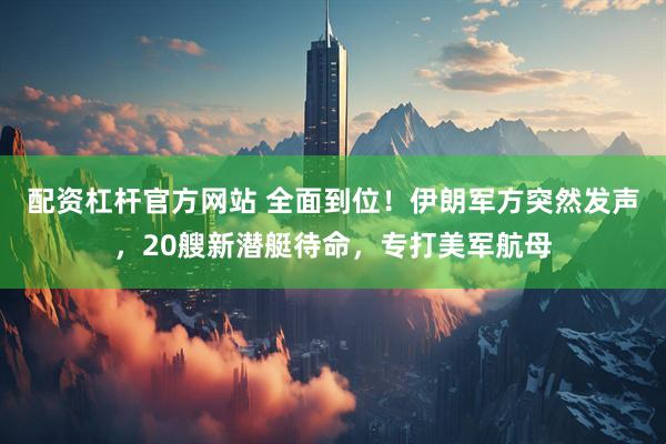 配资杠杆官方网站 全面到位！伊朗军方突然发声，20艘新潜艇待命，专打美军航母
