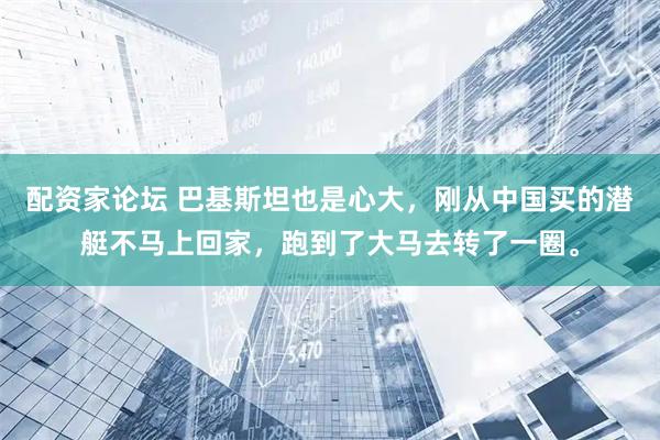 配资家论坛 巴基斯坦也是心大，刚从中国买的潜艇不马上回家，跑到了大马去转了一圈。