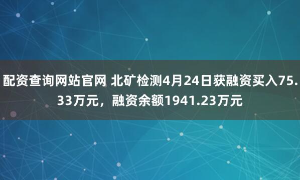 配资查询网站官网 北矿检测4月24日获融资买入75.33万元，融资余额1941.23万元
