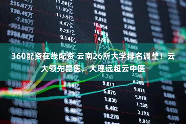 360配资在线配资 云南26所大学排名调整！云大领先昆医，大理远超云中医