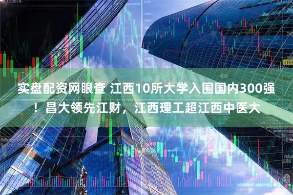 实盘配资网眼查 江西10所大学入围国内300强！昌大领先江财，江西理工超江西中医大