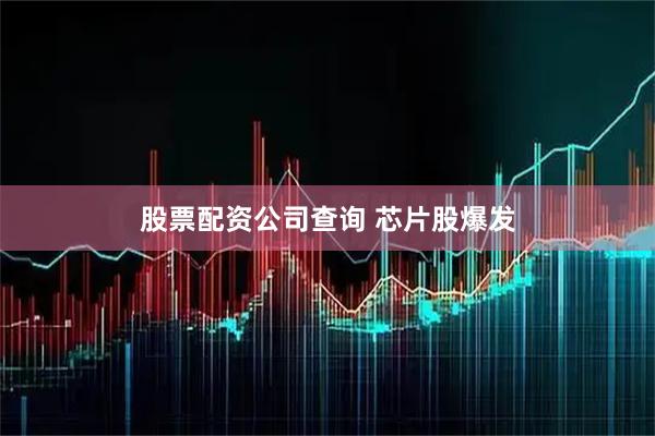 股票配资公司查询 芯片股爆发
