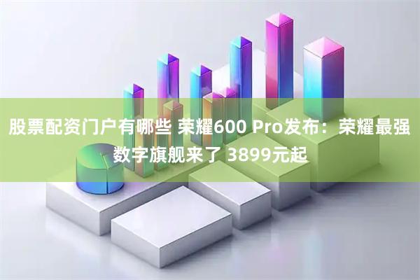 股票配资门户有哪些 荣耀600 Pro发布：荣耀最强数字旗舰来了 3899元起