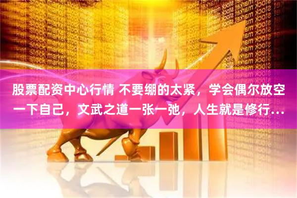 股票配资中心行情 不要绷的太紧，学会偶尔放空一下自己，文武之道一张一弛，人生就是修行…