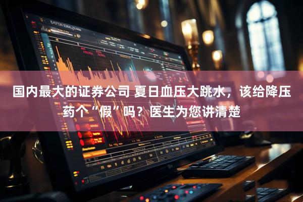 国内最大的证券公司 夏日血压大跳水，该给降压药个“假”吗？医生为您讲清楚