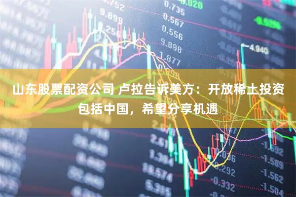 山东股票配资公司 卢拉告诉美方：开放稀土投资包括中国，希望分享机遇