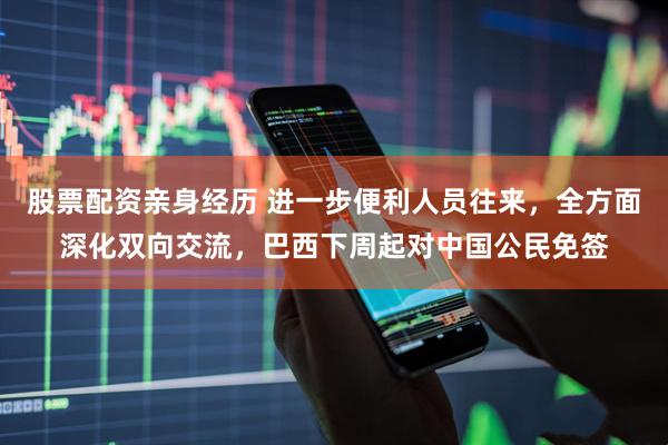 股票配资亲身经历 进一步便利人员往来，全方面深化双向交流，巴西下周起对中国公民免签
