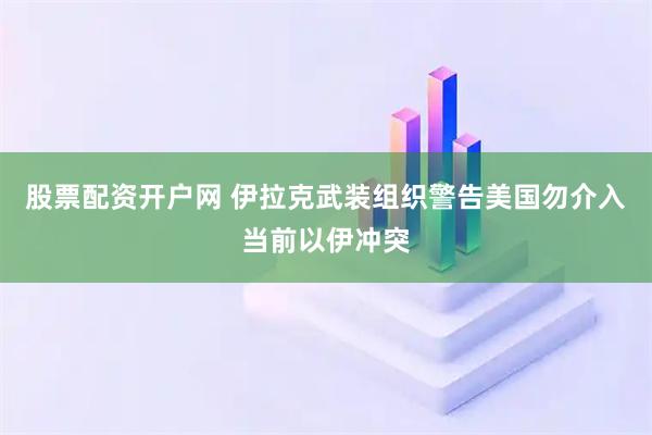 股票配资开户网 伊拉克武装组织警告美国勿介入当前以伊冲突