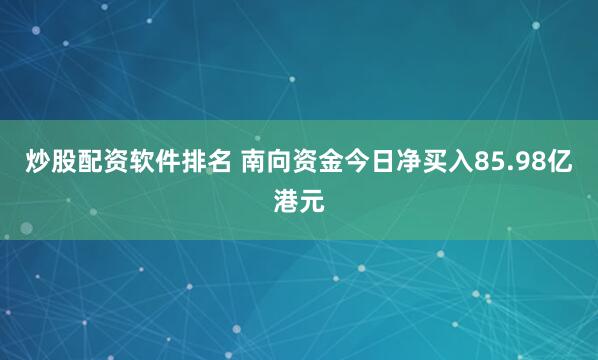 炒股配资软件排名 南向资金今日净买入85.98亿港元