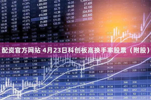 配资官方网站 4月23日科创板高换手率股票（附股）