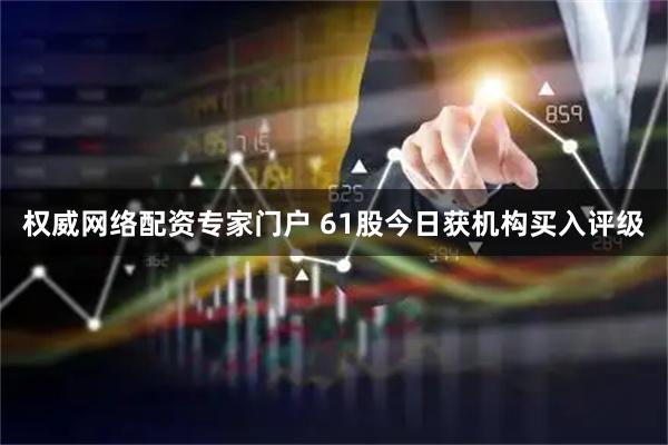 权威网络配资专家门户 61股今日获机构买入评级