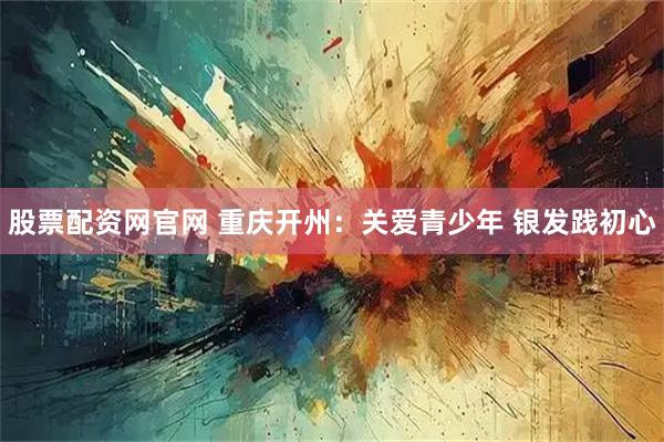 股票配资网官网 重庆开州：关爱青少年 银发践初心